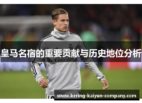 皇马名宿的重要贡献与历史地位分析