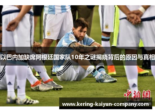 以巴内加缺席阿根廷国家队10年之谜揭晓背后的原因与真相