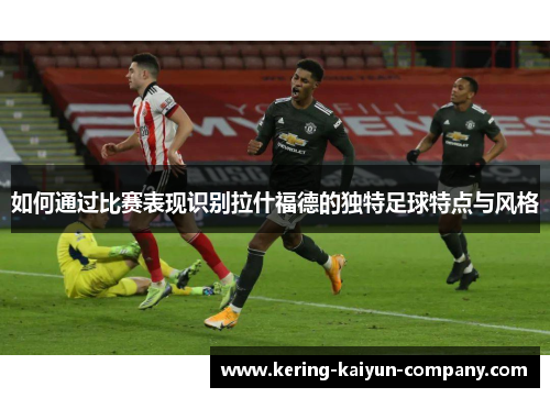 如何通过比赛表现识别拉什福德的独特足球特点与风格