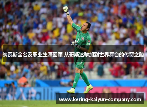 纳瓦斯全名及职业生涯回顾 从哥斯达黎加到世界舞台的传奇之路