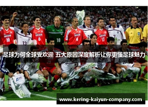 足球为何全球受欢迎 五大原因深度解析让你更懂足球魅力