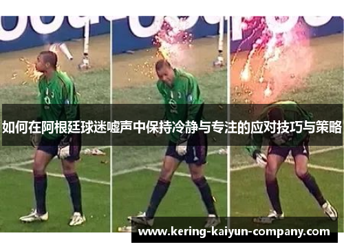 如何在阿根廷球迷嘘声中保持冷静与专注的应对技巧与策略