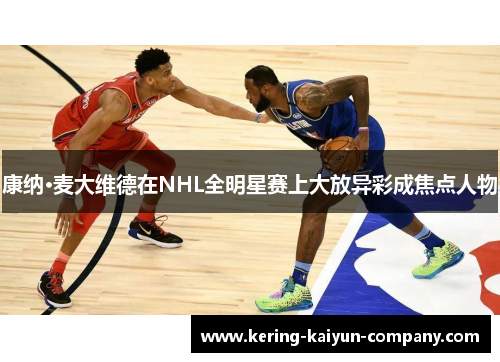 康纳·麦大维德在NHL全明星赛上大放异彩成焦点人物