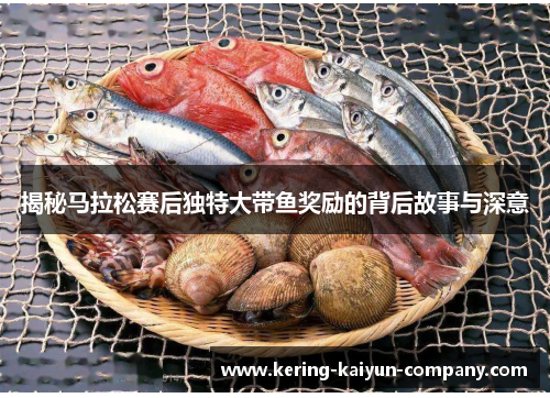 揭秘马拉松赛后独特大带鱼奖励的背后故事与深意