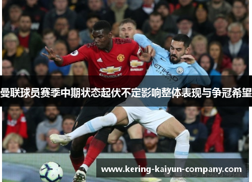 曼联球员赛季中期状态起伏不定影响整体表现与争冠希望