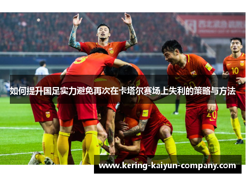 如何提升国足实力避免再次在卡塔尔赛场上失利的策略与方法