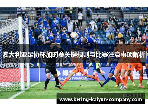 澳大利亚足协杯加时赛关键规则与比赛注意事项解析