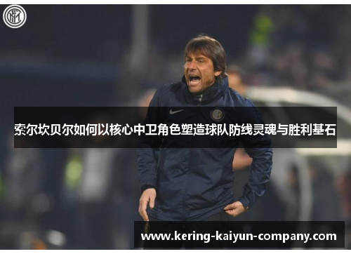 索尔坎贝尔如何以核心中卫角色塑造球队防线灵魂与胜利基石