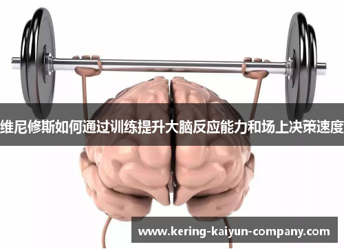 维尼修斯如何通过训练提升大脑反应能力和场上决策速度