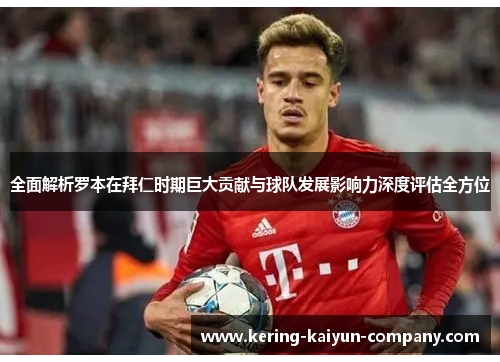 全面解析罗本在拜仁时期巨大贡献与球队发展影响力深度评估全方位