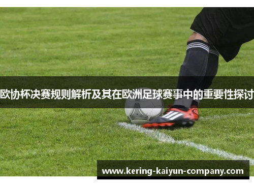 欧协杯决赛规则解析及其在欧洲足球赛事中的重要性探讨