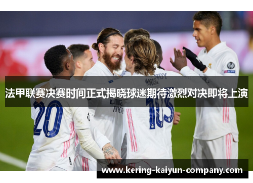 法甲联赛决赛时间正式揭晓球迷期待激烈对决即将上演