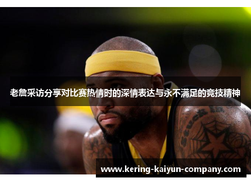 老詹采访分享对比赛热情时的深情表达与永不满足的竞技精神