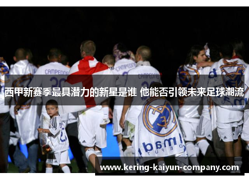 西甲新赛季最具潜力的新星是谁 他能否引领未来足球潮流