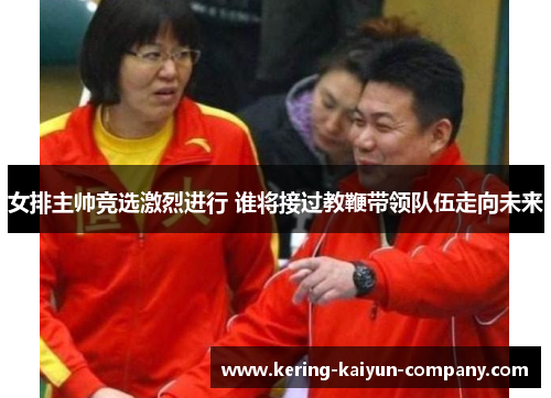 女排主帅竞选激烈进行 谁将接过教鞭带领队伍走向未来