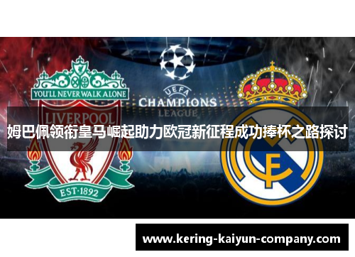 姆巴佩领衔皇马崛起助力欧冠新征程成功捧杯之路探讨 姆巴佩领衔皇马崛起助力欧冠新征程成功捧杯之路探讨