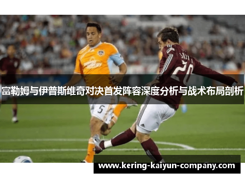 富勒姆与伊普斯维奇对决首发阵容深度分析与战术布局剖析 富勒姆与伊普斯维奇对决首发阵容深度分析与战术布局剖析