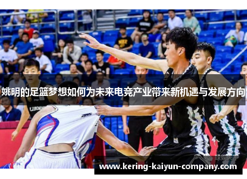 姚明的足篮梦想如何为未来电竞产业带来新机遇与发展方向 姚明的足篮梦想如何为未来电竞产业带来新机遇与发展方向