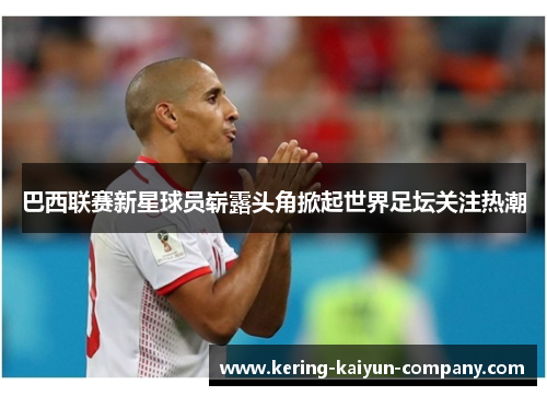 巴西联赛新星球员崭露头角掀起世界足坛关注热潮