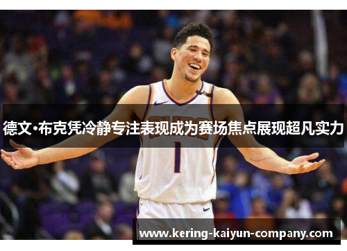 德文·布克凭冷静专注表现成为赛场焦点展现超凡实力 德文·布克凭冷静专注表现成为赛场焦点展现超凡实力