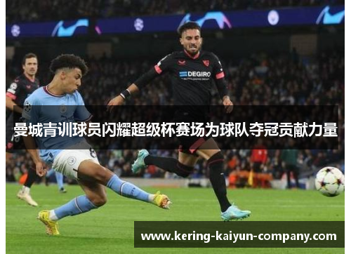曼城青训球员闪耀超级杯赛场为球队夺冠贡献力量