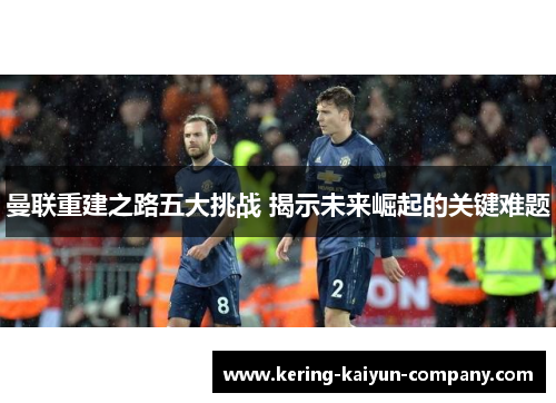 曼联重建之路五大挑战 揭示未来崛起的关键难题