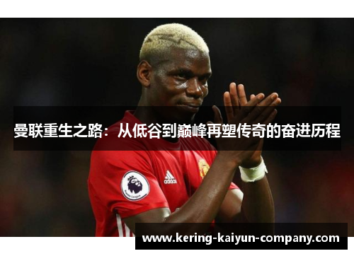 曼联重生之路:从低谷到巅峰再塑传奇的奋进历程 曼联重生之路:从低谷到巅峰再塑传奇的奋进历程