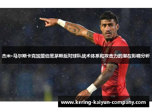 杰米·马尔斯卡克加盟伯恩茅斯后对球队战术体系和攻击力的潜在影响分析 杰米·马尔斯卡克加盟伯恩茅斯后对球队战术体系和攻击力的潜在影响分析