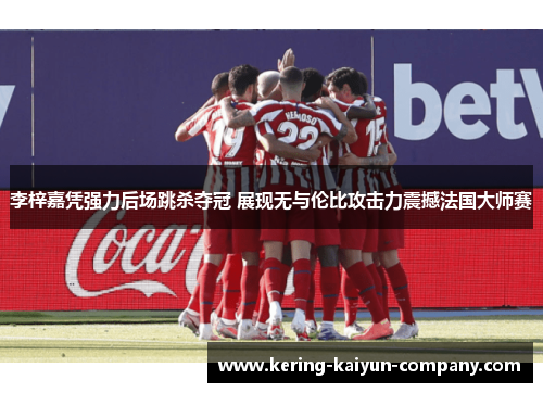 李梓嘉凭强力后场跳杀夺冠 展现无与伦比攻击力震撼法国大师赛 李梓嘉凭强力后场跳杀夺冠 展现无与伦比攻击力震撼法国大师赛