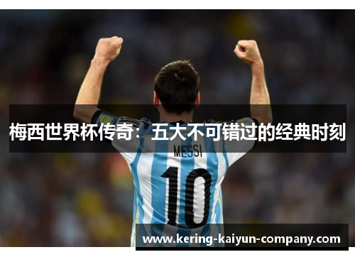 梅西世界杯传奇:五大不可错过的经典时刻 梅西世界杯传奇:五大不可错过的经典时刻
