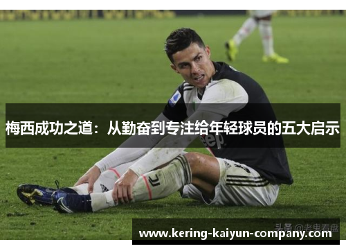 梅西成功之道：从勤奋到专注给年轻球员的五大启示