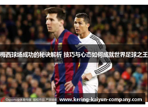 梅西球场成功的秘诀解析 技巧与心态如何成就世界足球之王 梅西球场成功的秘诀解析 技巧与心态如何成就世界足球之王