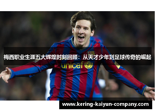梅西职业生涯五大辉煌时刻回顾：从天才少年到足球传奇的崛起