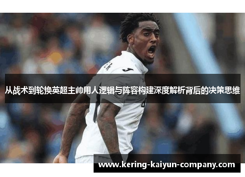 从战术到轮换英超主帅用人逻辑与阵容构建深度解析背后的决策思维 从战术到轮换英超主帅用人逻辑与阵容构建深度解析背后的决策思维