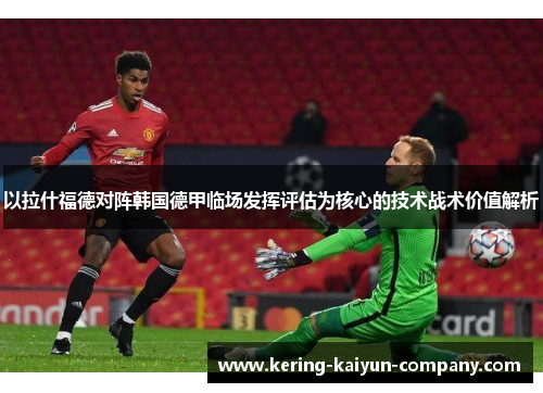 以拉什福德对阵韩国德甲临场发挥评估为核心的技术战术价值解析 以拉什福德对阵韩国德甲临场发挥评估为核心的技术战术价值解析
