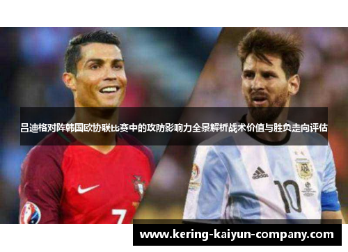 吕迪格对阵韩国欧协联比赛中的攻防影响力全景解析战术价值与胜负走向评估 吕迪格对阵韩国欧协联比赛中的攻防影响力全景解析战术价值与胜负走向评估