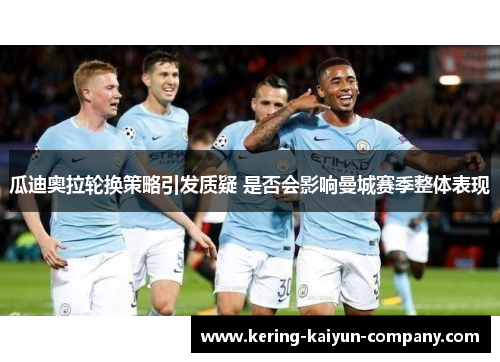 瓜迪奥拉轮换策略引发质疑 是否会影响曼城赛季整体表现