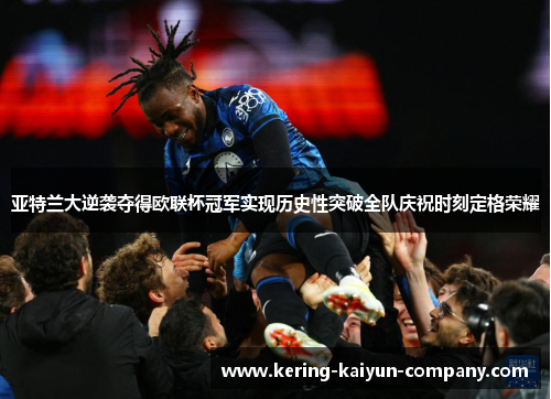 亚特兰大逆袭夺得欧联杯冠军实现历史性突破全队庆祝时刻定格荣耀