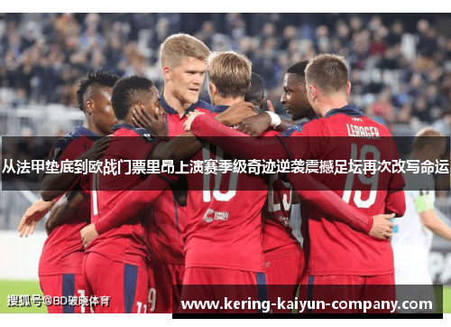 从法甲垫底到欧战门票里昂上演赛季级奇迹逆袭震撼足坛再次改写命运