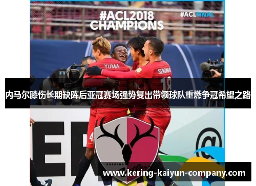 内马尔膝伤长期缺阵后亚冠赛场强势复出带领球队重燃争冠希望之路