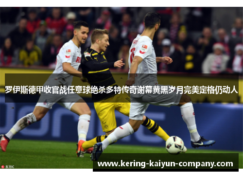 罗伊斯德甲收官战任意球绝杀多特传奇谢幕黄黑岁月完美定格仍动人