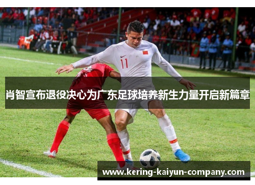 肖智宣布退役决心为广东足球培养新生力量开启新篇章