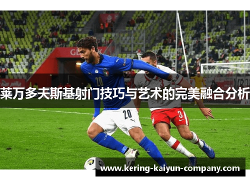 莱万多夫斯基射门技巧与艺术的完美融合分析