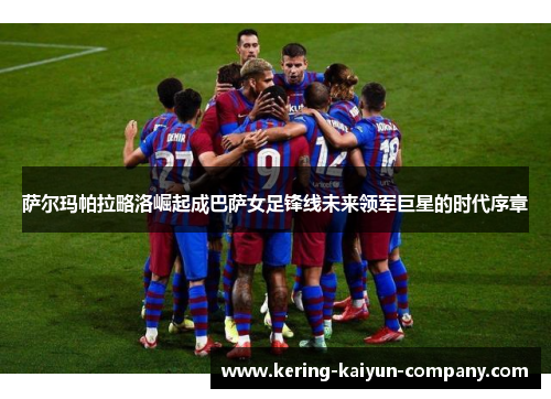 萨尔玛帕拉略洛崛起成巴萨女足锋线未来领军巨星的时代序章
