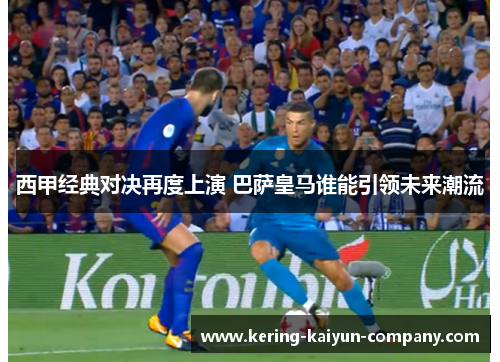 西甲经典对决再度上演 巴萨皇马谁能引领未来潮流