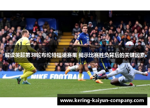 解读英超第38轮布伦特福德赛果 揭示比赛胜负背后的关键因素