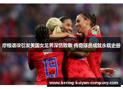 摩根退役引发美国女足界深情致敬 传奇球员成就永载史册 摩根退役引发美国女足界深情致敬 传奇球员成就永载史册